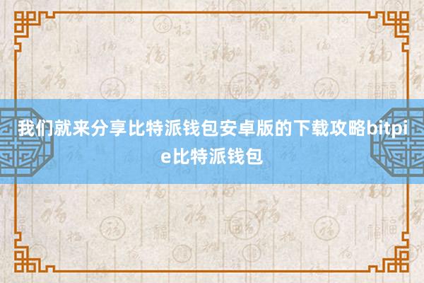 我们就来分享比特派钱包安卓版的下载攻略bitpie比特派钱包