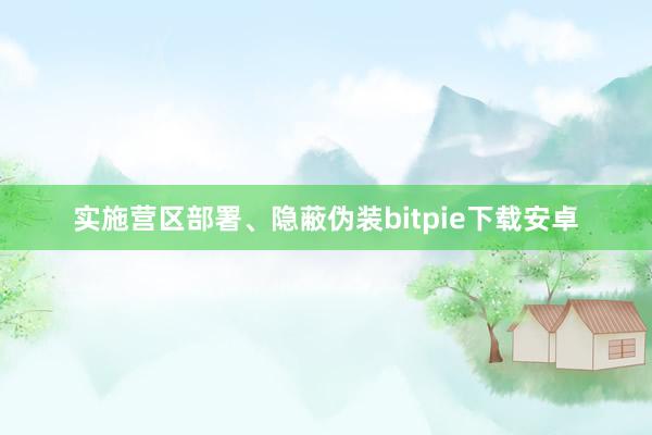 实施营区部署、隐蔽伪装bitpie下载安卓