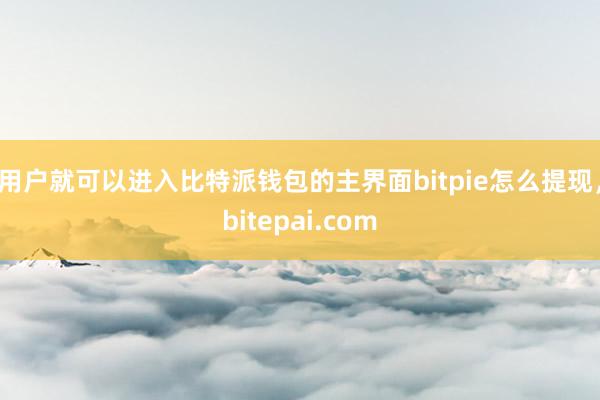 用户就可以进入比特派钱包的主界面bitpie怎么提现，bitepai.com