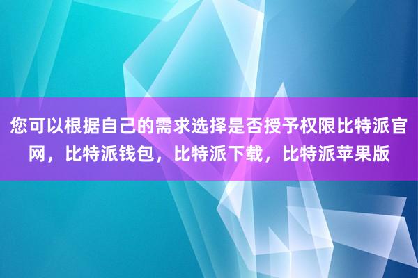 您可以根据自己的需求选择是否授予权限比特派官网，比特派钱包，比特派下载，比特派苹果版