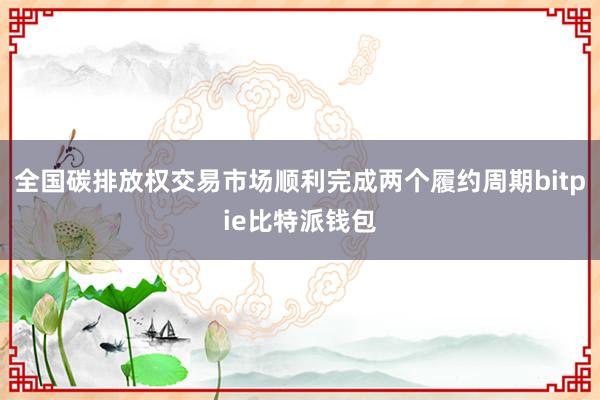 全国碳排放权交易市场顺利完成两个履约周期bitpie比特派钱包