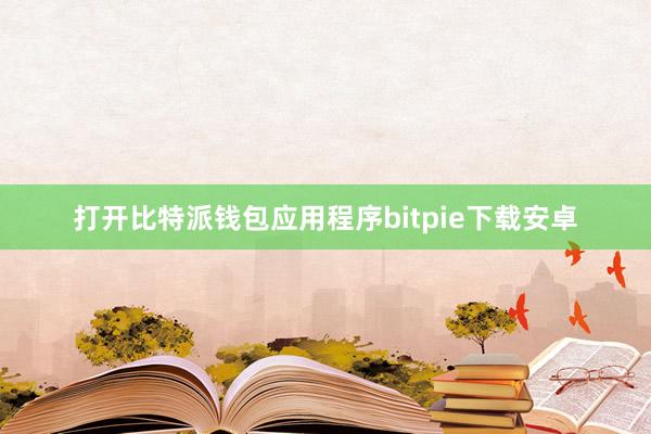 打开比特派钱包应用程序bitpie下载安卓