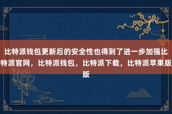 比特派钱包更新后的安全性也得到了进一步加强比特派官网，比特派钱包，比特派下载，比特派苹果版