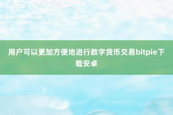 用户可以更加方便地进行数字货币交易bitpie下载安卓