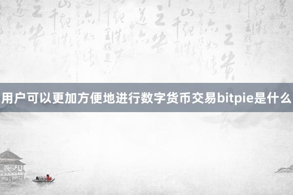 用户可以更加方便地进行数字货币交易bitpie是什么