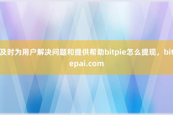 及时为用户解决问题和提供帮助bitpie怎么提现，bitepai.com