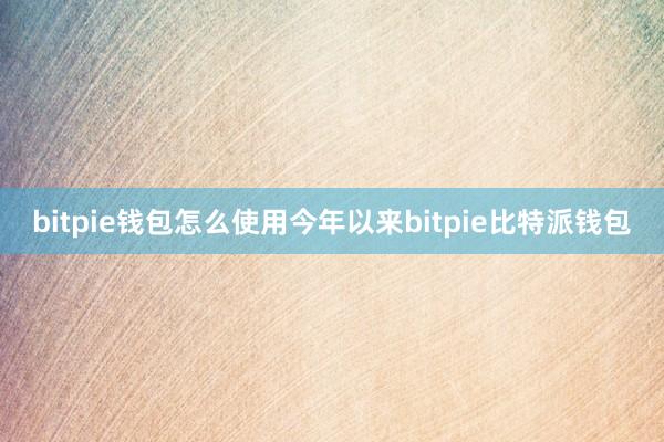 bitpie钱包怎么使用今年以来bitpie比特派钱包