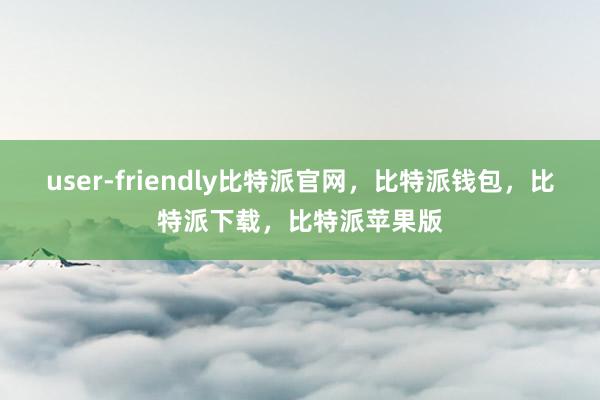 user-friendly比特派官网，比特派钱包，比特派下载，比特派苹果版