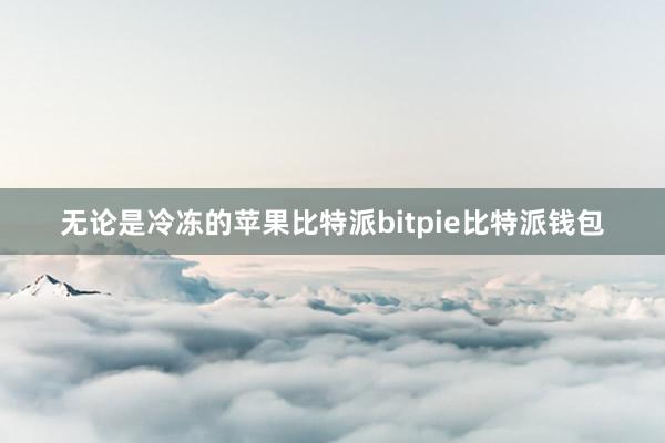 无论是冷冻的苹果比特派bitpie比特派钱包