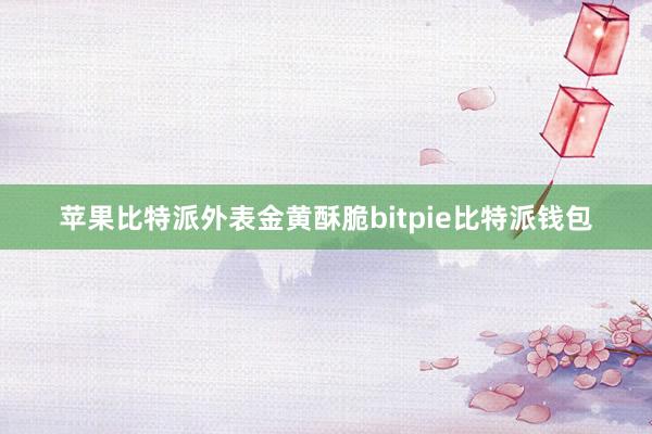 苹果比特派外表金黄酥脆bitpie比特派钱包