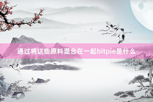 通过将这些原料混合在一起bitpie是什么