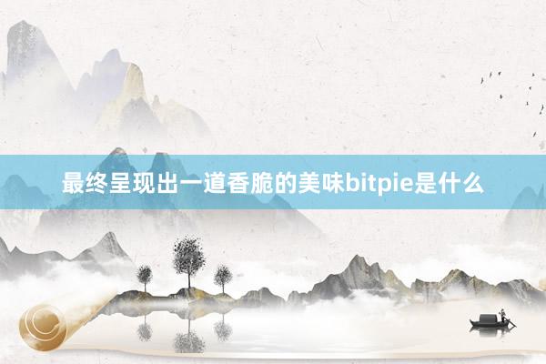 最终呈现出一道香脆的美味bitpie是什么