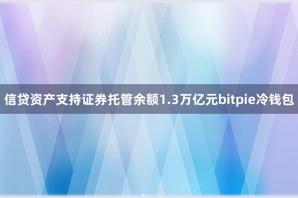 信贷资产支持证券托管余额1.3万亿元bitpie冷钱包