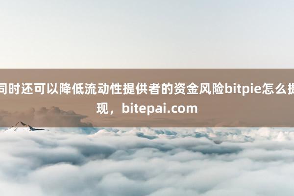 同时还可以降低流动性提供者的资金风险bitpie怎么提现，bitepai.com