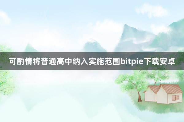 可酌情将普通高中纳入实施范围bitpie下载安卓