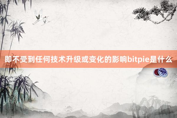 即不受到任何技术升级或变化的影响bitpie是什么