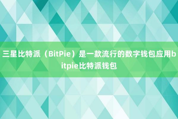 三星比特派（BitPie）是一款流行的数字钱包应用bitpie比特派钱包