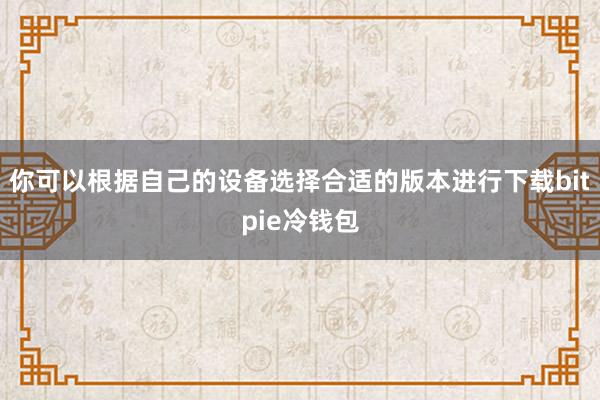 你可以根据自己的设备选择合适的版本进行下载bitpie冷钱包