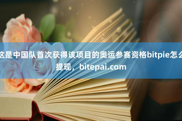 这是中国队首次获得该项目的奥运参赛资格bitpie怎么提现，bitepai.com