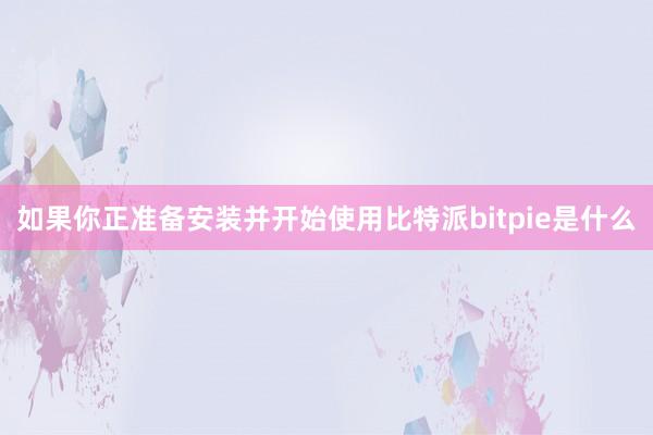 如果你正准备安装并开始使用比特派bitpie是什么