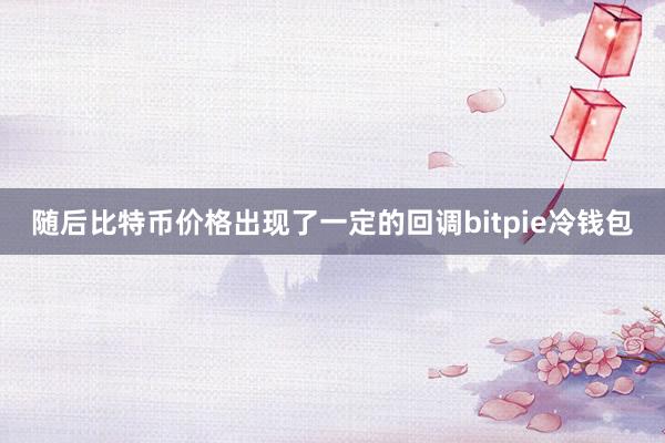 随后比特币价格出现了一定的回调bitpie冷钱包