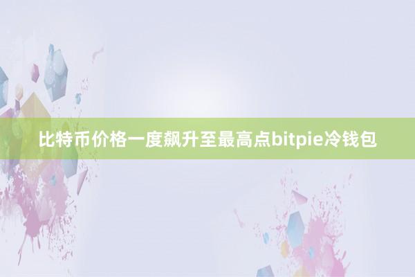 比特币价格一度飙升至最高点bitpie冷钱包