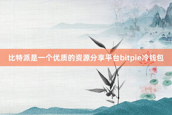 比特派是一个优质的资源分享平台bitpie冷钱包