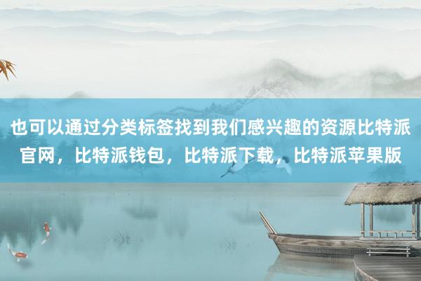 也可以通过分类标签找到我们感兴趣的资源比特派官网，比特派钱包，比特派下载，比特派苹果版