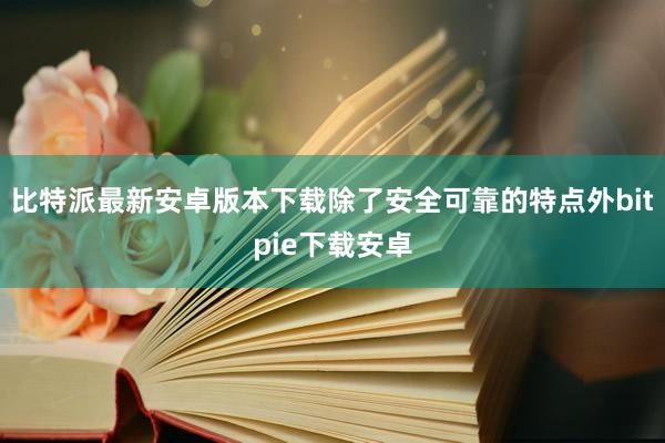 比特派最新安卓版本下载除了安全可靠的特点外bitpie下载安卓