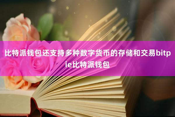 比特派钱包还支持多种数字货币的存储和交易bitpie比特派钱包