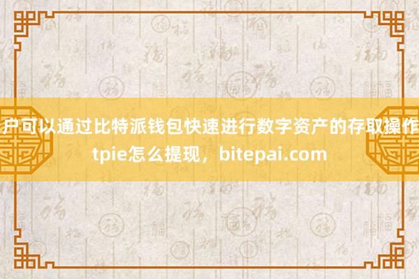 用户可以通过比特派钱包快速进行数字资产的存取操作bitpie怎么提现，bitepai.com