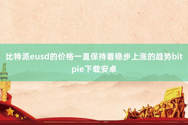 比特派eusd的价格一直保持着稳步上涨的趋势bitpie下载安卓