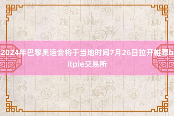 2024年巴黎奥运会将于当地时间7月26日拉开帷幕bitpie交易所