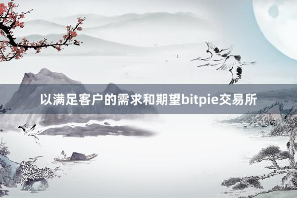 以满足客户的需求和期望bitpie交易所