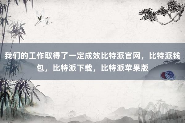 我们的工作取得了一定成效比特派官网，比特派钱包，比特派下载，比特派苹果版