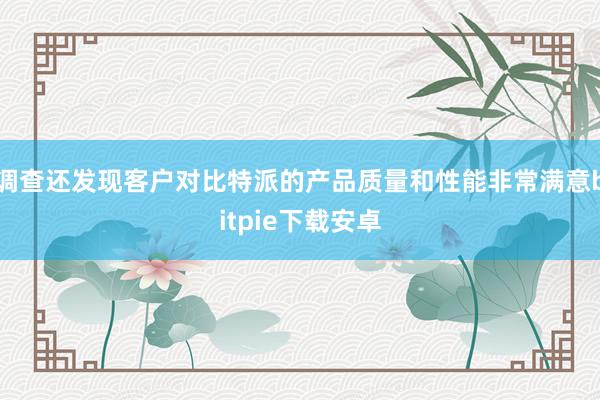 调查还发现客户对比特派的产品质量和性能非常满意bitpie下载安卓