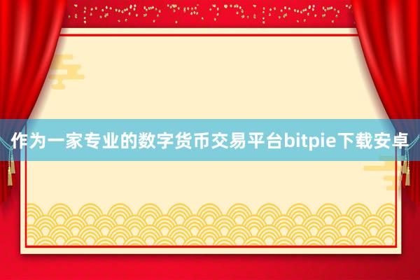 作为一家专业的数字货币交易平台bitpie下载安卓