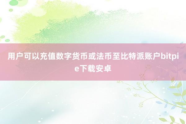 用户可以充值数字货币或法币至比特派账户bitpie下载安卓