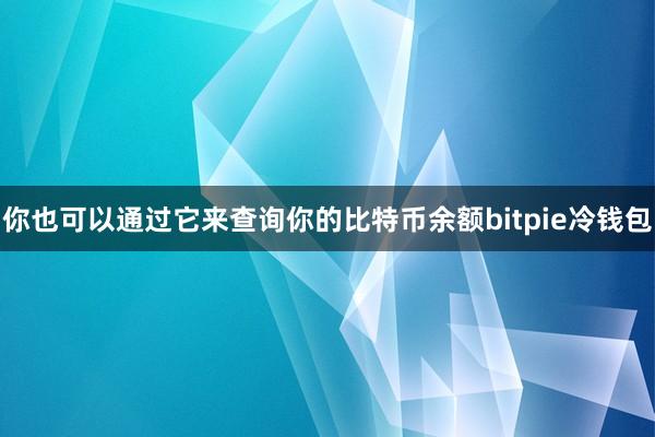 你也可以通过它来查询你的比特币余额bitpie冷钱包