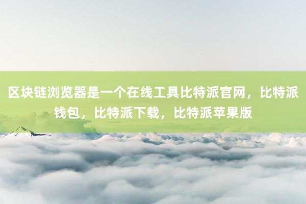 区块链浏览器是一个在线工具比特派官网，比特派钱包，比特派下载，比特派苹果版