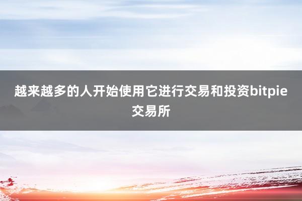 越来越多的人开始使用它进行交易和投资bitpie交易所