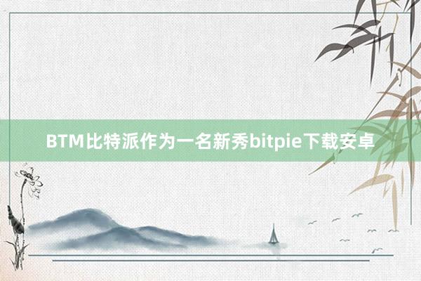 BTM比特派作为一名新秀bitpie下载安卓