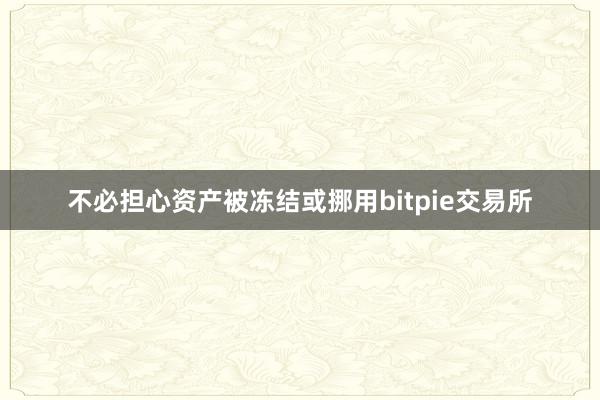 不必担心资产被冻结或挪用bitpie交易所