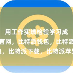 用工作实绩检验学习成效比特派官网，比特派钱包，比特派下载，比特派苹果版