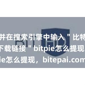 并在搜索引擎中输入＂比特派官方下载链接＂bitpie怎么提现，bitepai.com