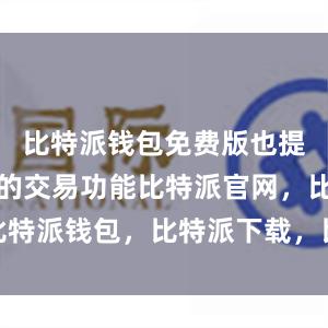 比特派钱包免费版也提供了便捷的交易功能比特派官网，比特派钱包，比特派下载，比特派苹果版