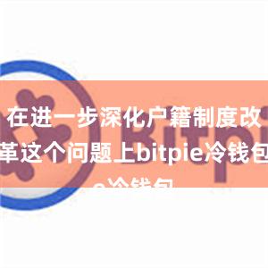 在进一步深化户籍制度改革这个问题上bitpie冷钱包