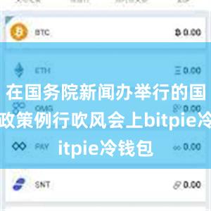 在国务院新闻办举行的国务院政策例行吹风会上bitpie冷钱包