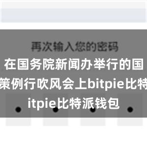 在国务院新闻办举行的国务院政策例行吹风会上bitpie比特派钱包