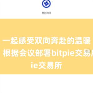 一起感受双向奔赴的温暖！根据会议部署bitpie交易所